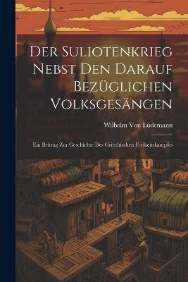 Der Suliotenkrieg Nebst Den Darauf Bezüglichen Volksgesängen: Ein Beitrag Zur Geschichte Des Griechischen Freiheitskampfes - Wilhelm Von Lüdemann - cover