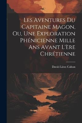 Les Aventures Du Capitaine Magon, Ou, Une Exploration Phénicienne Mille Ans Avant L'ère Chrétienne - David-Léon Cahun - cover
