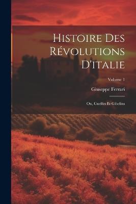 Histoire Des Révolutions D'italie; Ou, Guelfes Et Gibelins; Volume 1 - Giuseppe Ferrari - cover
