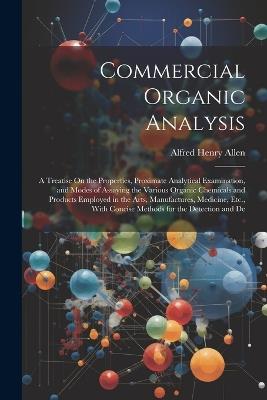 Commercial Organic Analysis: A Treatise On the Properties, Proximate Analytical Examination, and Modes of Assaying the Various Organic Chemicals and Products Employed in the Arts, Manufactures, Medicine, Etc., With Concise Methods for the Detection and De - Alfred Henry Allen - cover