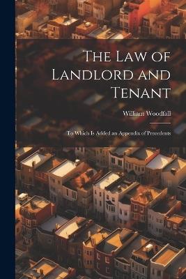 The Law of Landlord and Tenant: To Which Is Added an Appendix of Precedents - William Woodfall - cover