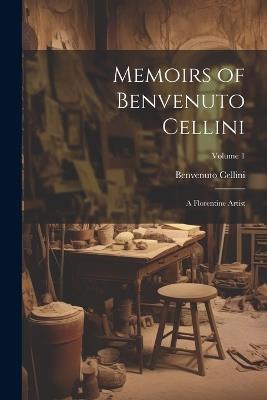 Memoirs of Benvenuto Cellini: A Florentine Artist; Volume 1 - Benvenuto Cellini - cover