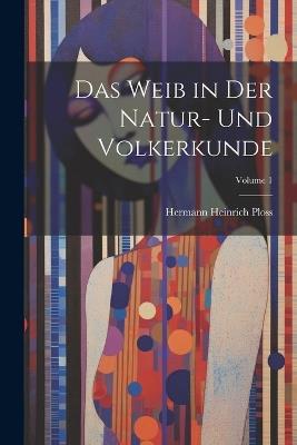 Das Weib in Der Natur- Und Volkerkunde; Volume 1 - Hermann Heinrich Ploss - cover