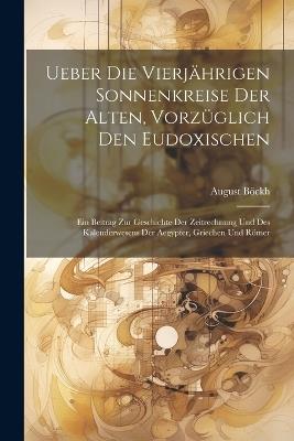 Ueber die vierjährigen Sonnenkreise der Alten, vorzüglich den Eudoxischen: Ein Beitrag zur Geschichte der Zeitrechnung und des Kalenderwesens der Aegypter, Griechen und Römer - August Böckh - cover