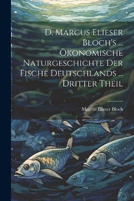 D. Marcus Elieser Bloch's ... Ökonomische Naturgeschichte Der Fische Deutschlands ... dritter Theil - Marcus Elieser Bloch - cover