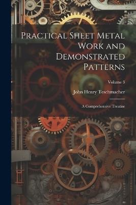 Practical Sheet Metal Work and Demonstrated Patterns: A Comprehensive Treatise; Volume 3 - John Henry Teschmacher - cover