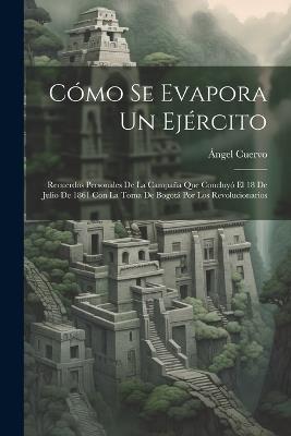 Cómo Se Evapora Un Ejército: Recuerdos Personales De La Campaña Que Concluyó El 18 De Julio De 1861 Con La Toma De Bogotá Por Los Revolucionarios - Ángel Cuervo - cover