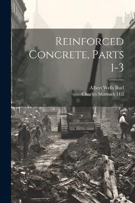 Reinforced Concrete, Parts 1-3 - Charles Shattuck Hill,Albert Wells Buel - cover