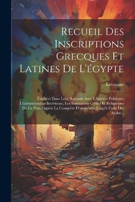 Recueil Des Inscriptions Grecques Et Latines De L'égypte: Étudiées Dans Leur Rapport Avec L'histoire Politique, L'administration Intérieure, Les Institutions Civiles Et Religieuses De Ce Pays Depuis La Conquête D'alexandre Jusqu'à Celle Des Arabe... - Letronne - cover