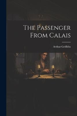 The Passenger From Calais - Arthur Griffiths - cover