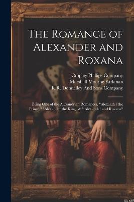 The Romance of Alexander and Roxana: Being One of the Alexandrian Romances, "Alexander the Prince," "Alexander the King" & " Alexander and Roxana" - Marshall Monroe Kirkman - cover