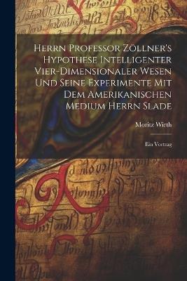 Herrn Professor Zöllner's Hypothese Intelligenter Vier-Dimensionaler Wesen Und Seine Experimente Mit Dem Amerikanischen Medium Herrn Slade: Ein Vortrag - Moritz Wirth - cover