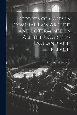 Reports of Cases in Criminal Law Argued and Determined in All the Courts in England and Ireland - Edward William Cox - cover