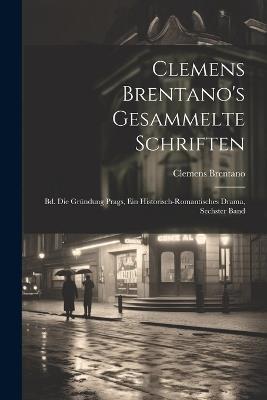 Clemens Brentano's Gesammelte Schriften: Bd. Die Gründung Prags, Ein Historisch-Romantisches Drama, Sechster Band - Clemens Brentano - cover