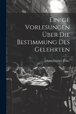 Einige Vorlesungen über die Bestimmung des Gelehrten - Johann Gottlieb Fichte - cover
