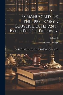 Les Manuscrits De Philippe Le Geyt, Écuyer, Lieutenant-Bailli De L'île De Jersey: Sur La Constitution, Les Lois, Et Les Usages De Cette Île; Volume 1 - Philippe Le Geyt - cover