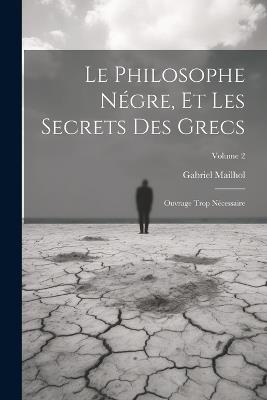 Le Philosophe Négre, Et Les Secrets Des Grecs: Ouvrage Trop Nécessaire; Volume 2 - Gabriel Mailhol - cover