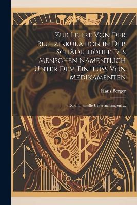 Zur Lehre Von Der Blutzirkulation in Der Schädelhöhle Des Menschen Namentlich Unter Dem Einfluss Von Medikamenten: (Experimentelle Untersuchungen) ... - Hans Berger - cover