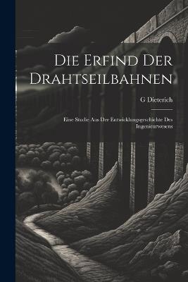 Die Erfind Der Drahtseilbahnen: Eine Studie Aus Der Entwicklungsgeschichte Des Ingenieurwesens - G Dieterich - cover