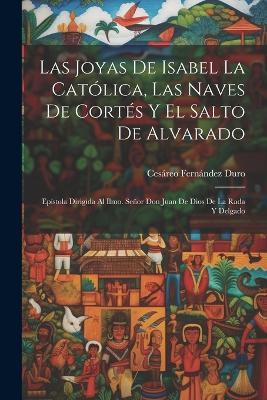 Las Joyas De Isabel La Católica, Las Naves De Cortés Y El Salto De Alvarado: Epístola Dirigida Al Ilmo. Señor Don Juan De Dios De La Rada Y Delgado - Cesáreo Fernández Duro - cover