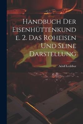 Handbuch Der Eisenhüttenkunde. 2. Das Roheisen Und Seine Darstellung - Adolf Ledebur - cover