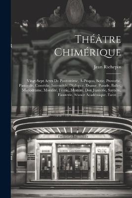 Théâtre Chimérique: Vingt-Sept Actes De Pantomime, À-Propos, Sotie, Proverbe, Pastorale, Comédie, Intermède, Dialogue, Drame, Parade, Ballet, Mimodrame, Moralité, Féerie, Mystère, Don Juanerie, Saynète, Fausterie, Séance Académique, Farce, ... - Jean Richepin - cover