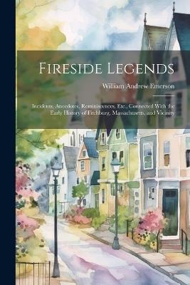 Fireside Legends: Incidents, Anecdotes, Reminiscences, Etc., Connected With the Early History of Fitchburg, Massachusetts, and Vicinity - William Andrew Emerson - cover