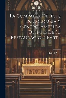 La Compañia De Jesús En Colombia Y Centro-América Después De Su Restauración, Part 1 - Rafael Pérez - cover