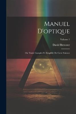 Manuel D'optique: Ou Traité Complet Et Simplifié De Cette Science; Volume 1 - David Brewster - cover