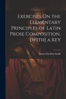 Exercises On the Elementary Principles of Latin Prose Composition. [With] a Key - James Hamblin Smith - cover