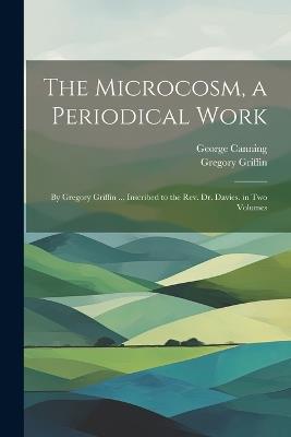 The Microcosm, a Periodical Work: By Gregory Griffin ... Inscribed to the Rev. Dr. Davies. in Two Volumes - George Canning,Gregory Griffin - cover