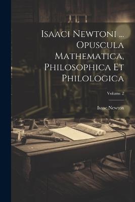 Isaaci Newtoni ... Opuscula Mathematica, Philosophica Et Philologica; Volume 2 - Isaac Newton - cover