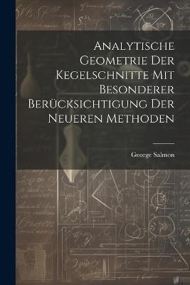 Analytische Geometrie Der Kegelschnitte Mit Besonderer Berücksichtigung Der Neueren Methoden - George Salmon - cover