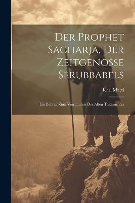 Der Prophet Sacharja, Der Zeitgenosse Serubbabels: Ein Beitrag Zum Verständnis Des Alten Testamentes - Karl Marti - cover