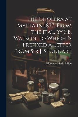 The Cholera at Malta in 1837, From the Ital. by S.B. Watson. to Which Is Prefixed a Letter From Sir J. Stoddart - Giuseppe Maria Stilon - cover