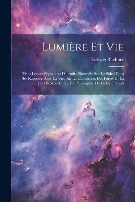 Lumière Et Vie: Trois Leçons Populaires D'histoire Naturelle Sur Le Soleil Dans Ses Rapports Avec La Vie, Sur La Circulation Des Forces Et La Fin Du Monde, Sur La Philosophie De La Génération - Ludwig Büchner - cover