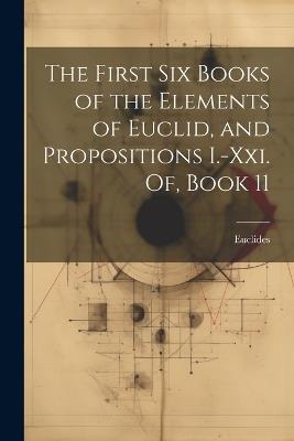 The First Six Books of the Elements of Euclid, and Propositions I.-Xxi. Of, Book 11 - Euclides - cover