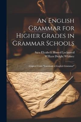 An English Grammar for Higher Grades in Grammar Schools: Adapted From "Essentials of English Grammar" - William Dwight Whitney,Sara Elizabeth Husted Lockwood - cover
