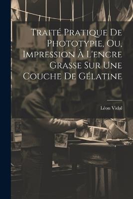 Traité Pratique De Phototypie, Ou, Impression À L'encre Grasse Sur Une Couche De Gélatine - Léon Vidal - cover