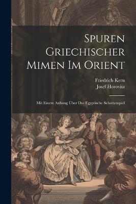 Spuren Griechischer Mimen Im Orient: Mit Einem Anhang Über Das Egyptische Schattenspiel - Josef Horovitz,Friedrich Kern - cover