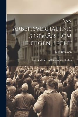 Das Arbeitsverhältniss Gemäss Dem Heutigen Recht: Geschichtliche Und Ökonomische Studien - Lujo Brentano - cover
