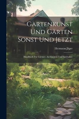 Gartenkunst Und Gärten Sonst Und Jetzt: Handbuch Für Gärtner, Architekten Und Liebhaber - Hermann Jäger - cover