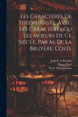 Les Caractéres De Théophraste, Avec Les Caractéres Ou Les Moeurs De Ce Siécle, Par M. De La Bruyére. Coste - Jean de la Bruyère,Pierre Coste,Pierre Theophrastus - cover