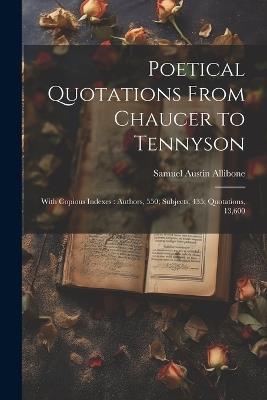 Poetical Quotations From Chaucer to Tennyson: With Copious Indexes: Authors, 550; Subjects, 435; Quotations, 13,600 - Samuel Austin Allibone - cover