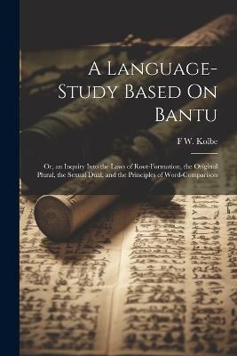 A Language-Study Based On Bantu: Or, an Inquiry Into the Laws of Root-Formation, the Original Plural, the Sexual Dual, and the Principles of Word-Comparison - F W Kolbe - cover