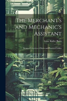 The Merchant's and Mechanic's Assistant: Being a Collection of Rules and Practical Tables - Isaac Ridler Butts - cover