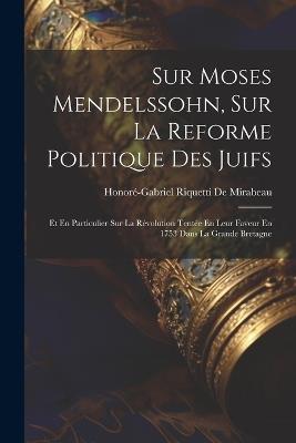 Sur Moses Mendelssohn, Sur La Reforme Politique Des Juifs: Et En Particulier Sur La Révolution Tentée En Leur Faveur En 1753 Dans La Grande Bretagne - Honoré-Gabriel Riquetti de Mirabeau - cover
