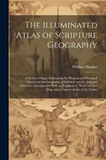 The Illuminated Atlas of Scripture Geography: A Series of Maps, Delineating the Physical and Historical Features in the Geography of Palestine and the Adjacent Countries: Accompanied With an Explanatory Notice of Each Map, and a Copious Index of the Names