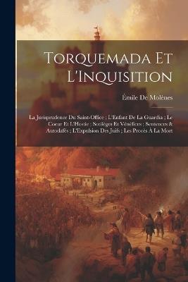 Torquemada Et L'Inquisition: La Jurisprudence Du Saint-Office; L'Enfant De La Guardia; Le Coeur Et L'Hostie; Sotilèges Et Vénéfices; Sentences & Autodafés; L'Expulsion Des Juifs; Les Procès À La Mort - Émile de Molènes - cover