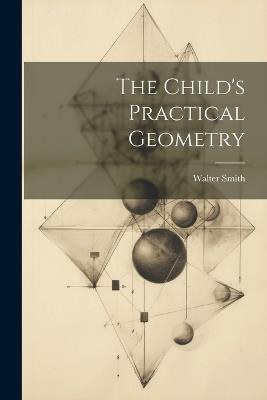 The Child's Practical Geometry - Walter Smith - cover